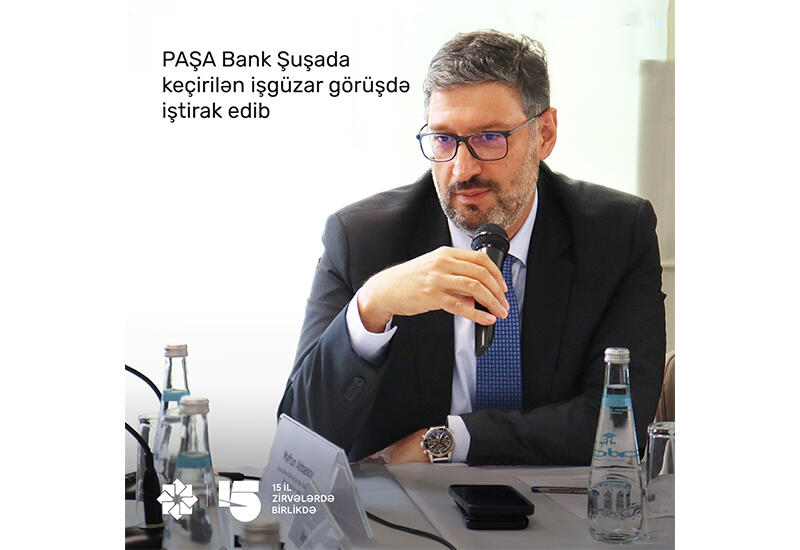 “PAŞA Bank” Qarabağ Dirçəliş Fondunun Şuşada təşkil etdiyi işgüzar görüşdə iştirak edib